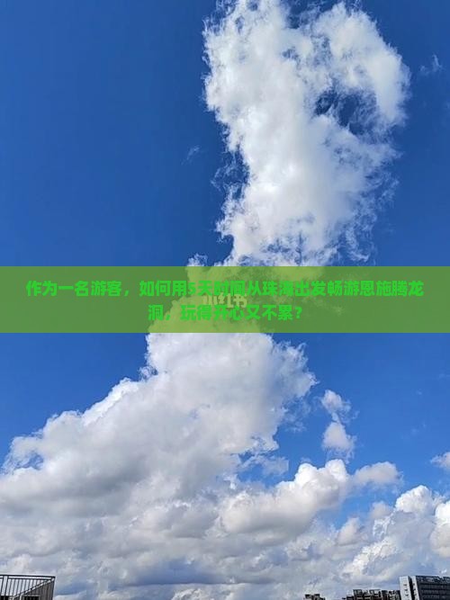 作为一名游客，如何用5天时间从珠海出发畅游恩施腾龙洞，玩得开心又不累？
