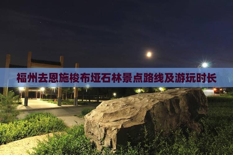福州去恩施梭布垭石林景点路线及游玩时长