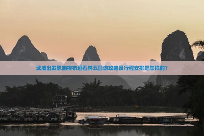 武威出发恩施梭布垭石林五日游攻略及行程安排是怎样的？