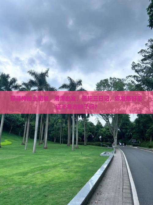 探寻神秘土司城，湘潭出发，恩施三日记，你准备好见证千年古韵了吗？