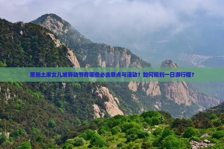 恩施土家女儿城劳动节有哪些必去景点与活动？如何规划一日游行程？