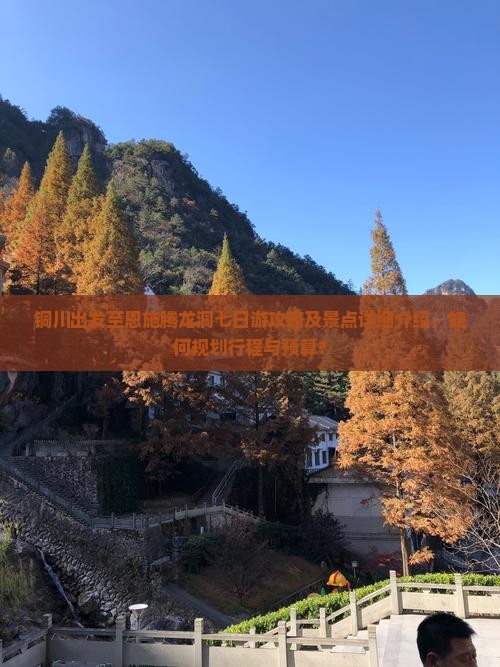 铜川出发至恩施腾龙洞七日游攻略及景点详细介绍，如何规划行程与预算？