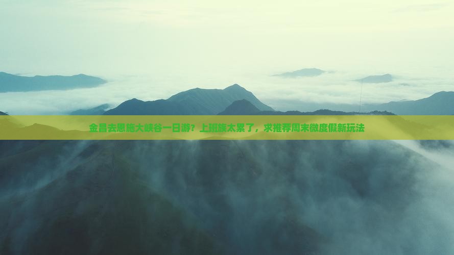 金昌去恩施大峡谷一日游？上班族太累了，求推荐周末微度假新玩法