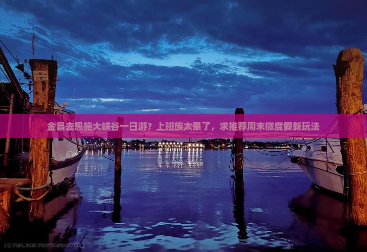 金昌去恩施大峡谷一日游？上班族太累了，求推荐周末微度假新玩法
