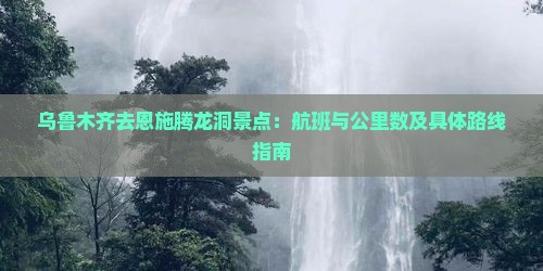 乌鲁木齐去恩施腾龙洞景点：航班与公里数及具体路线指南