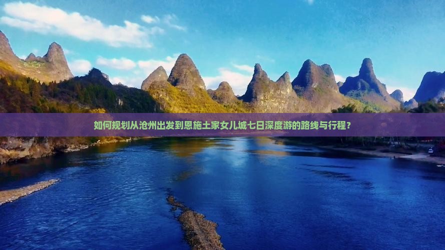 如何规划从沧州出发到恩施土家女儿城七日深度游的路线与行程？