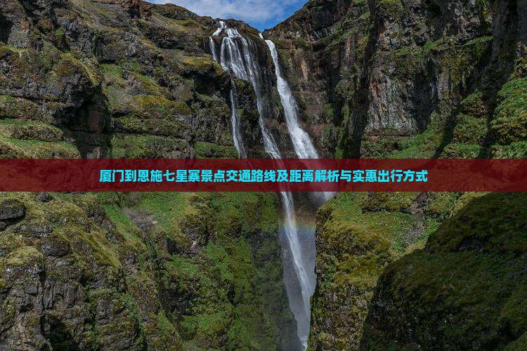 厦门到恩施七星寨景点交通路线及距离解析与实惠出行方式