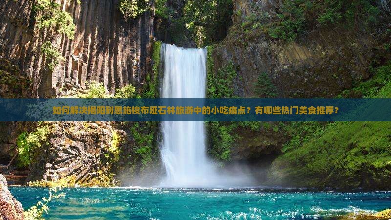 如何解决揭阳到恩施梭布垭石林旅游中的小吃痛点？有哪些热门美食推荐？