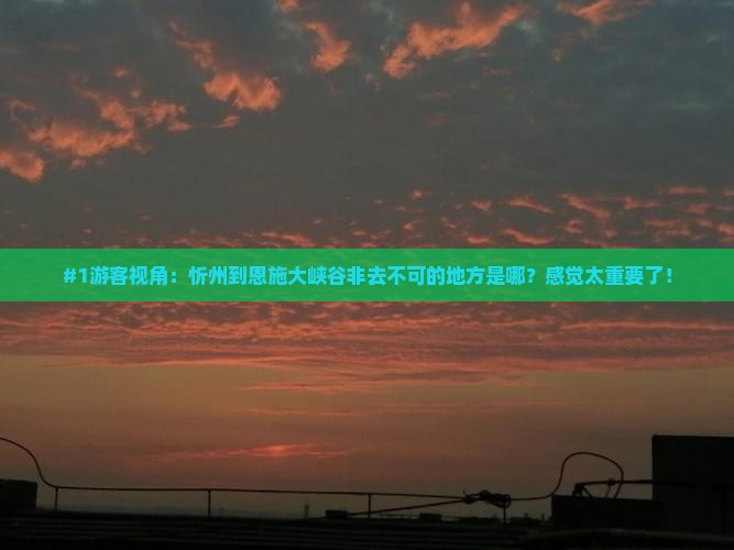 #1游客视角：忻州到恩施大峡谷非去不可的地方是哪？感觉太重要了！