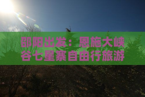 邵阳出发：恩施大峡谷七星寨自由行旅游攻略