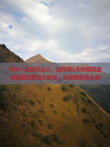 作为一名旅行达人，如何用5天时间深度游临夏到恩施大峡谷，玩转哪些景点最划算？