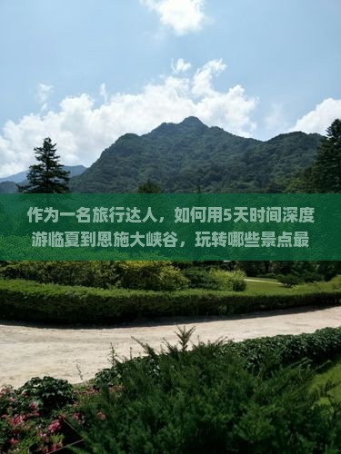 作为一名旅行达人，如何用5天时间深度游临夏到恩施大峡谷，玩转哪些景点最划算？