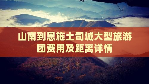 山南到恩施土司城大型旅游团费用及距离详情