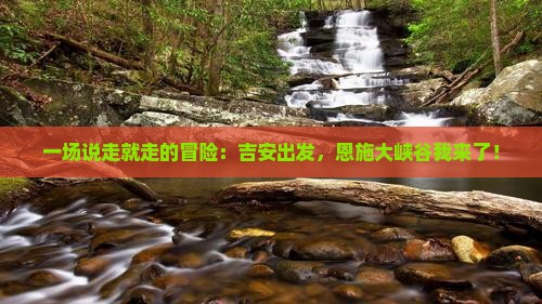 一场说走就走的冒险：吉安出发，恩施大峡谷我来了！