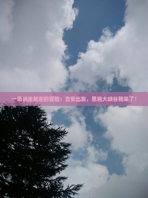 一场说走就走的冒险：吉安出发，恩施大峡谷我来了！