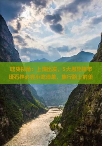 吃货视角：上饶出发，5大恩施梭布垭石林必尝小吃清单，旅行路上的美味宝藏！
