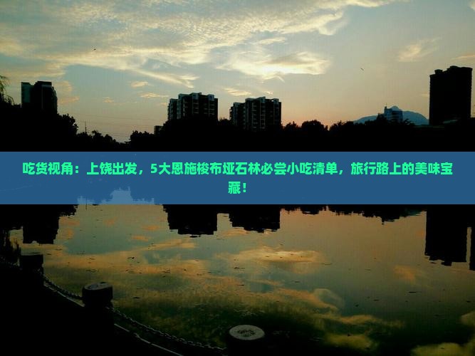 吃货视角：上饶出发，5大恩施梭布垭石林必尝小吃清单，旅行路上的美味宝藏！