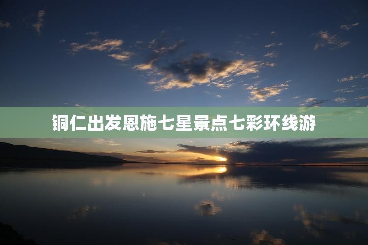 铜仁出发恩施七星景点七彩环线游