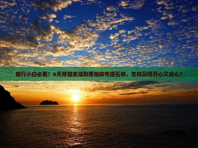旅行小白必看！6天穿越芜湖到恩施梭布垭石林，怎样玩得开心又省心？