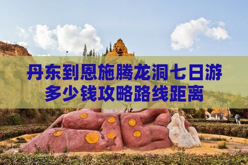 丹东到恩施腾龙洞七日游多少钱攻略路线距离