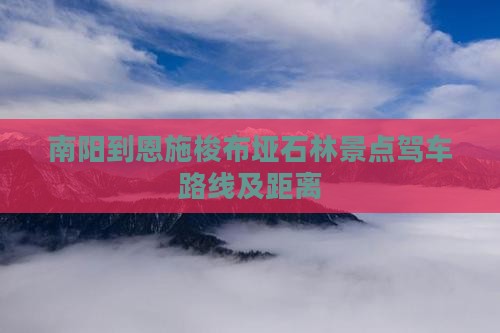 南阳到恩施梭布垭石林景点驾车路线及距离