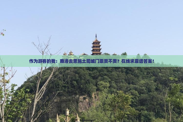 作为游客的我：商洛去恩施土司城门票贵不贵？在线求靠谱答案！