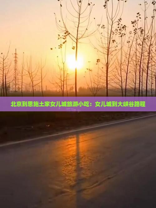 北京到恩施土家女儿城旅游小吃：女儿城到大峡谷路程