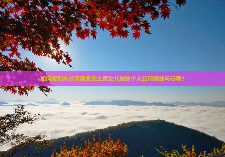 如何规划从甘南到恩施土家女儿城的个人旅行路线与行程？