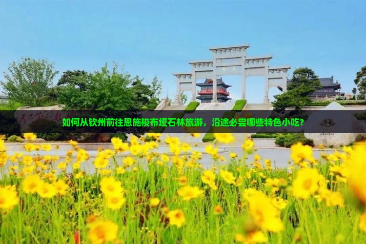 如何从钦州前往恩施梭布垭石林旅游，沿途必尝哪些特色小吃？