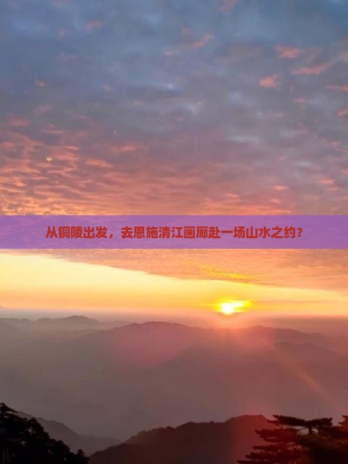 从铜陵出发，去恩施清江画廊赴一场山水之约？