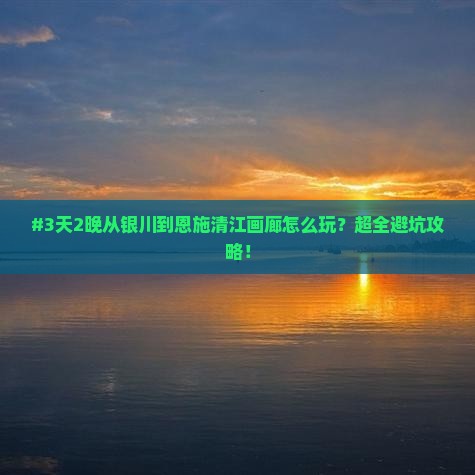 #3天2晚从银川到恩施清江画廊怎么玩？超全避坑攻略！