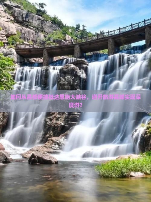 如何从昌都便捷抵达恩施大峡谷，避开旅游高峰实现深度游？