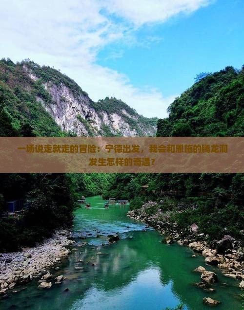 一场说走就走的冒险：宁德出发，我会和恩施的腾龙洞发生怎样的奇遇？