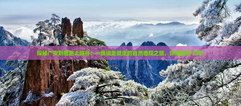 探秘广安到恩施大峡谷：一场说走就走的自然奇观之旅，你准备好了吗？