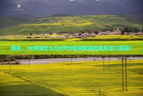 朋友，2K预算怎么在4天内畅游常德到恩施清江画廊？