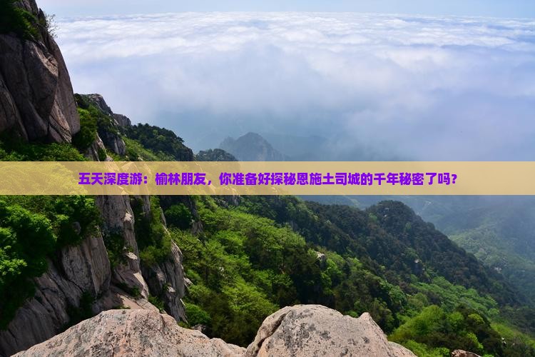 五天深度游：榆林朋友，你准备好探秘恩施土司城的千年秘密了吗？