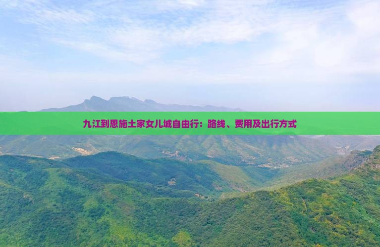 九江到恩施土家女儿城自由行：路线、费用及出行方式