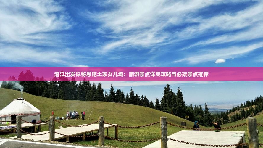 湛江出发探秘恩施土家女儿城：旅游景点详尽攻略与必玩景点推荐