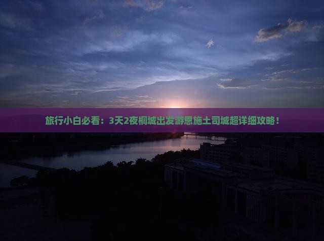 旅行小白必看：3天2夜桐城出发游恩施土司城超详细攻略！