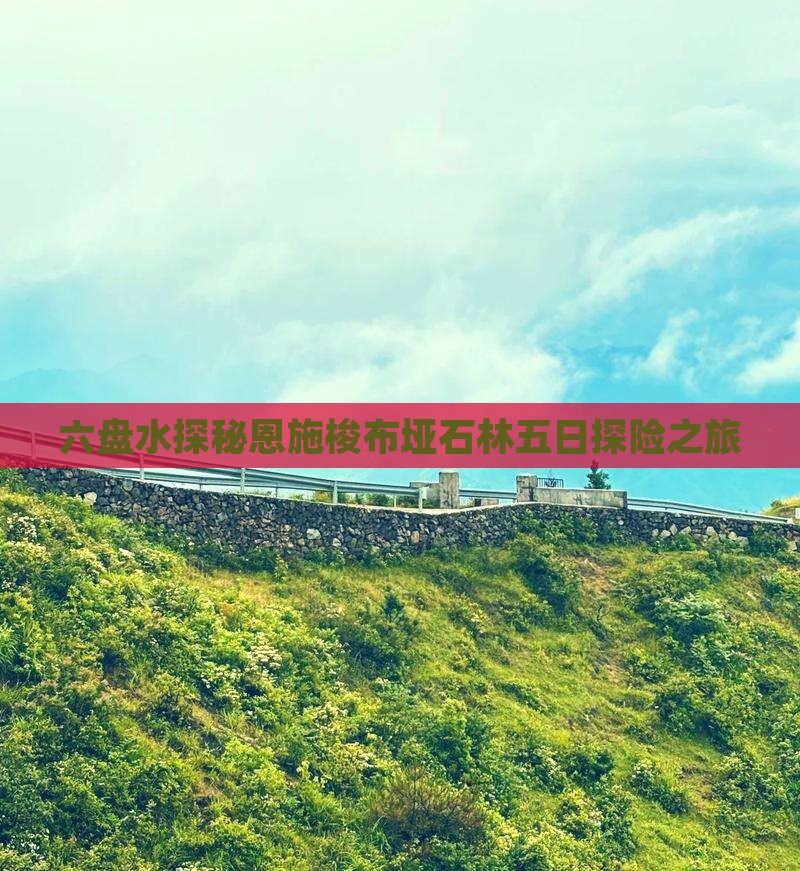 六盘水探秘恩施梭布垭石林五日探险之旅