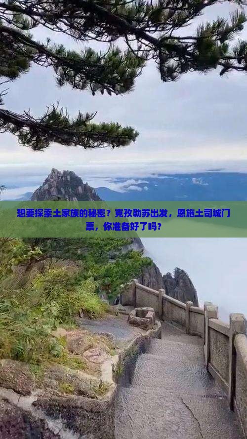 想要探索土家族的秘密？克孜勒苏出发，恩施土司城门票，你准备好了吗？