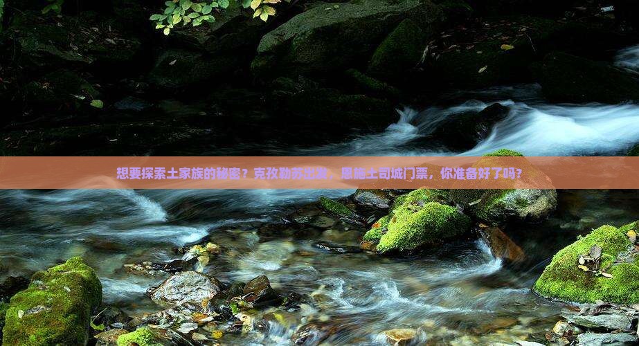想要探索土家族的秘密？克孜勒苏出发，恩施土司城门票，你准备好了吗？