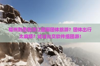 福州到恩施清江画廊团体旅游？团体出行太麻烦？试试社交软件组团游！