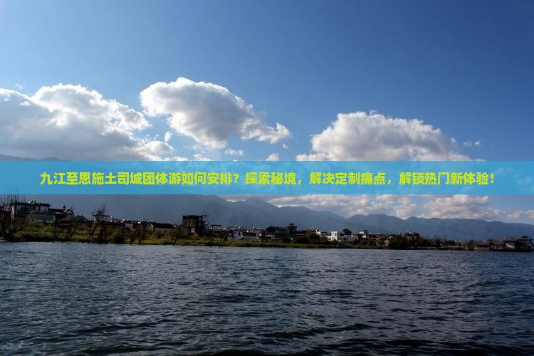 九江至恩施土司城团体游如何安排？探索秘境，解决定制痛点，解锁热门新体验！