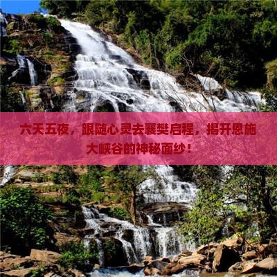 六天五夜，跟随心灵去襄樊启程，揭开恩施大峡谷的神秘面纱！