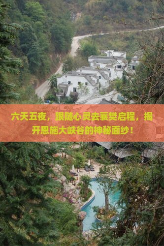 六天五夜，跟随心灵去襄樊启程，揭开恩施大峡谷的神秘面纱！