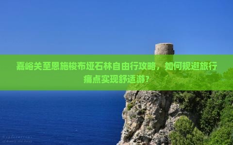 嘉峪关至恩施梭布垭石林自由行攻略，如何规避旅行痛点实现舒适游？