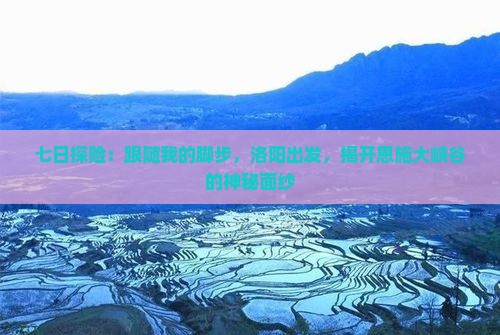 七日探险：跟随我的脚步，洛阳出发，揭开恩施大峡谷的神秘面纱