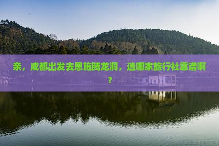 亲，成都出发去恩施腾龙洞，选哪家旅行社靠谱啊？