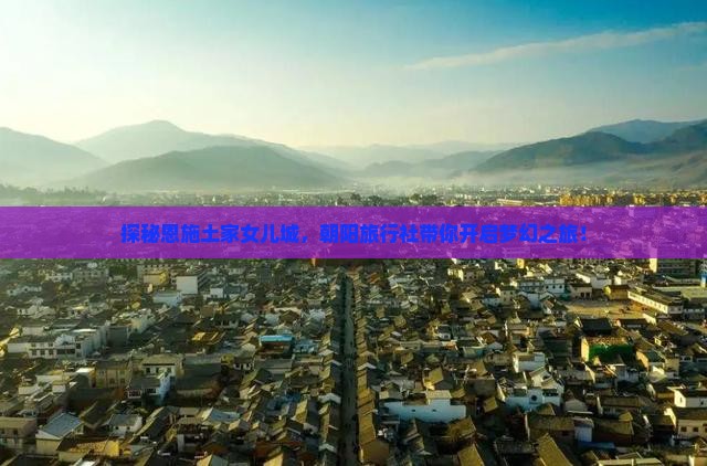 探秘恩施土家女儿城，朝阳旅行社带你开启梦幻之旅！
